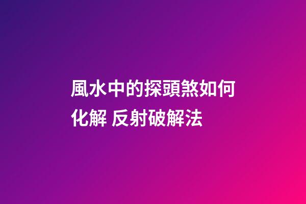 風水中的探頭煞如何化解 反射破解法